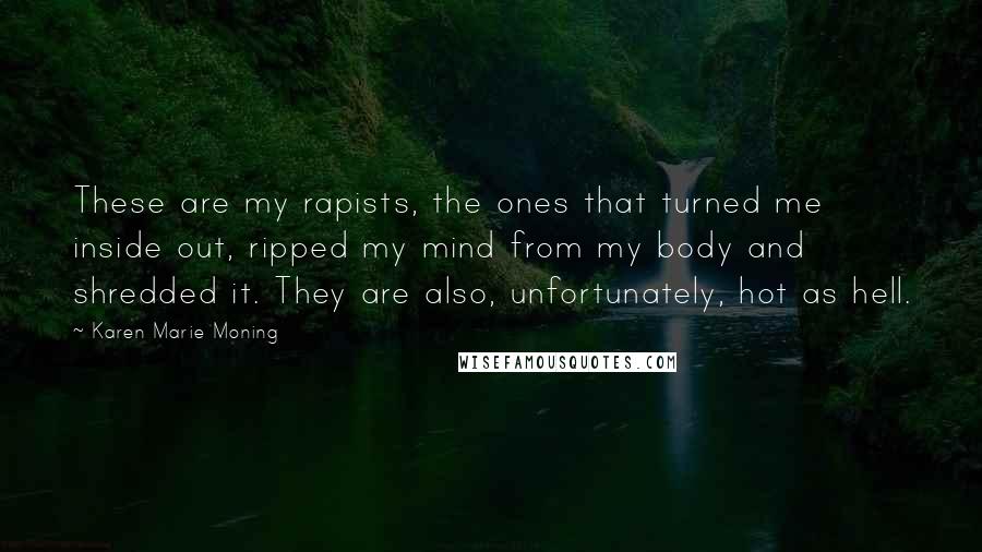 Karen Marie Moning Quotes: These are my rapists, the ones that turned me inside out, ripped my mind from my body and shredded it. They are also, unfortunately, hot as hell.