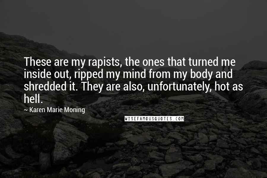 Karen Marie Moning Quotes: These are my rapists, the ones that turned me inside out, ripped my mind from my body and shredded it. They are also, unfortunately, hot as hell.