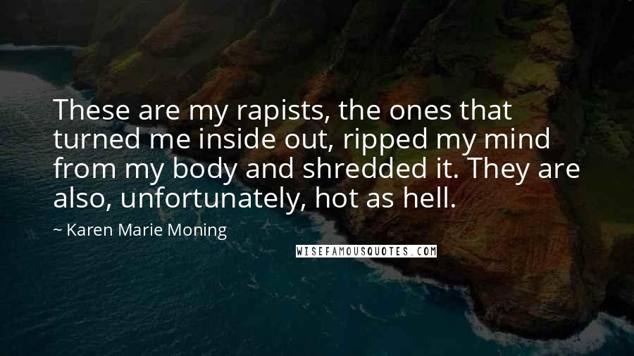 Karen Marie Moning Quotes: These are my rapists, the ones that turned me inside out, ripped my mind from my body and shredded it. They are also, unfortunately, hot as hell.