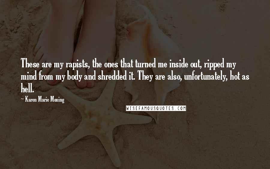 Karen Marie Moning Quotes: These are my rapists, the ones that turned me inside out, ripped my mind from my body and shredded it. They are also, unfortunately, hot as hell.