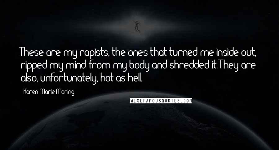 Karen Marie Moning Quotes: These are my rapists, the ones that turned me inside out, ripped my mind from my body and shredded it. They are also, unfortunately, hot as hell.