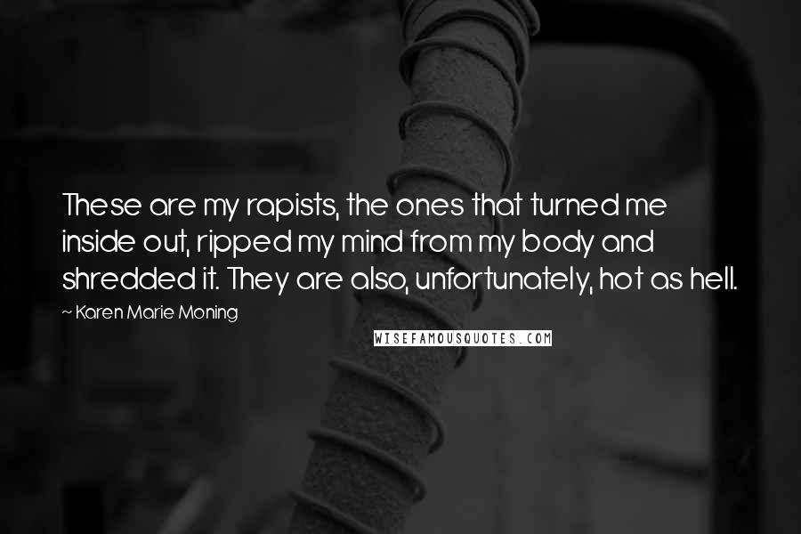 Karen Marie Moning Quotes: These are my rapists, the ones that turned me inside out, ripped my mind from my body and shredded it. They are also, unfortunately, hot as hell.