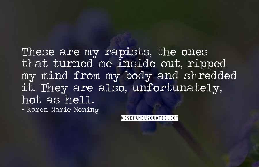 Karen Marie Moning Quotes: These are my rapists, the ones that turned me inside out, ripped my mind from my body and shredded it. They are also, unfortunately, hot as hell.