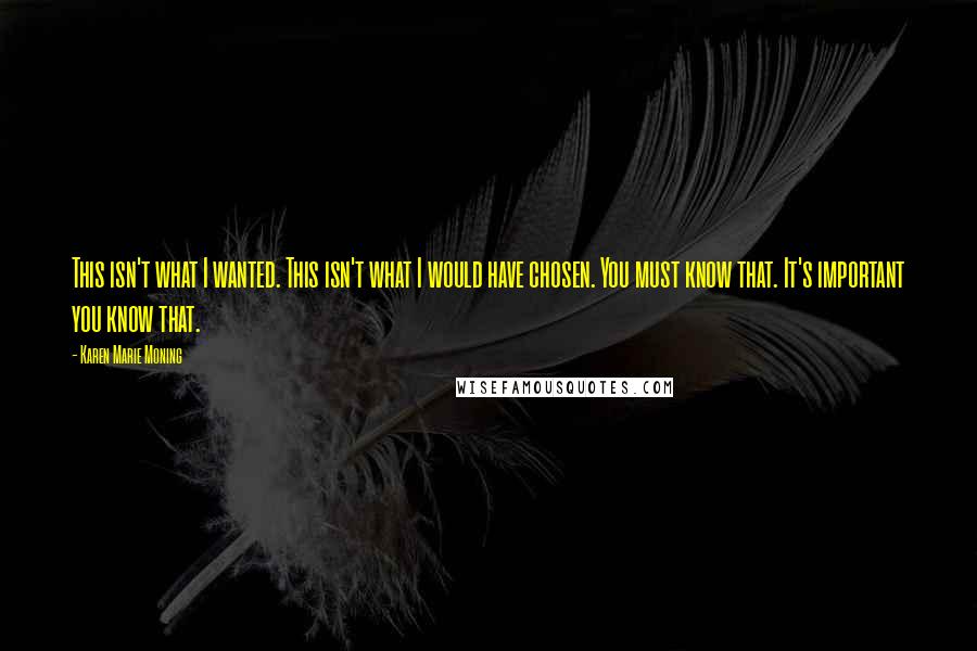 Karen Marie Moning Quotes: This isn't what I wanted. This isn't what I would have chosen. You must know that. It's important you know that.