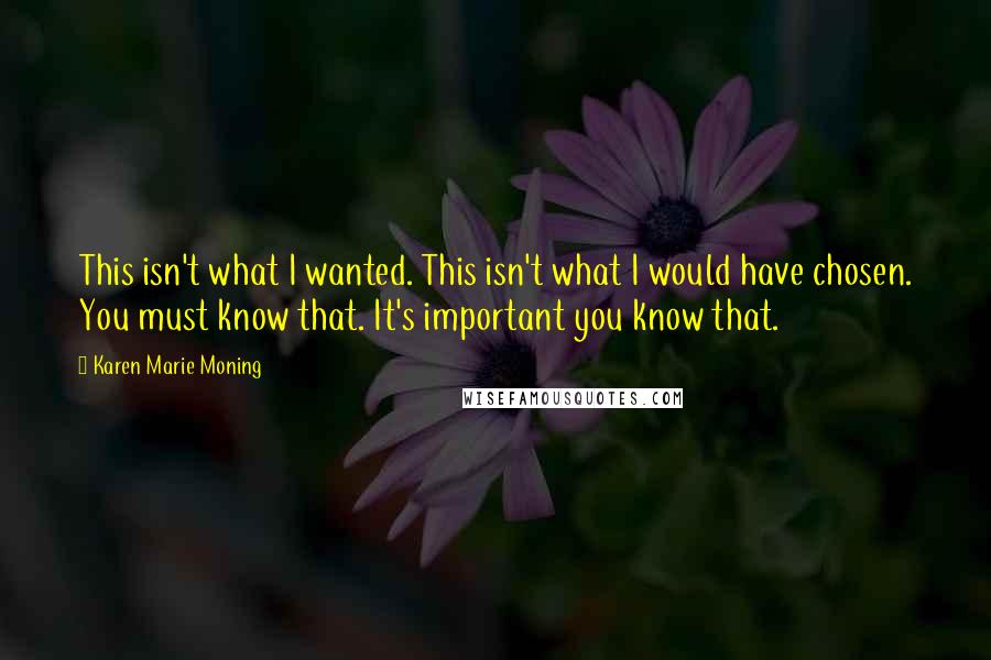 Karen Marie Moning Quotes: This isn't what I wanted. This isn't what I would have chosen. You must know that. It's important you know that.