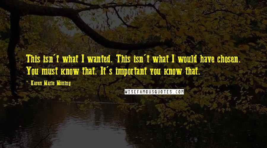 Karen Marie Moning Quotes: This isn't what I wanted. This isn't what I would have chosen. You must know that. It's important you know that.