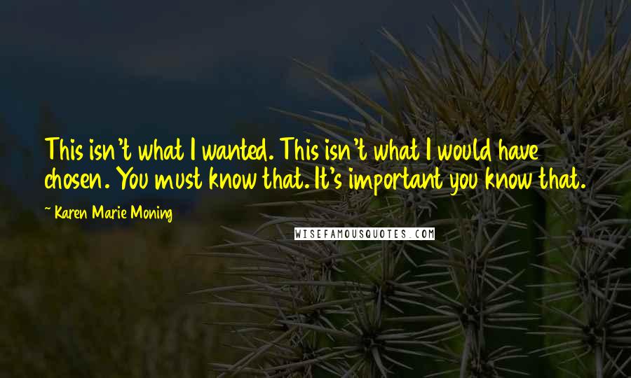 Karen Marie Moning Quotes: This isn't what I wanted. This isn't what I would have chosen. You must know that. It's important you know that.