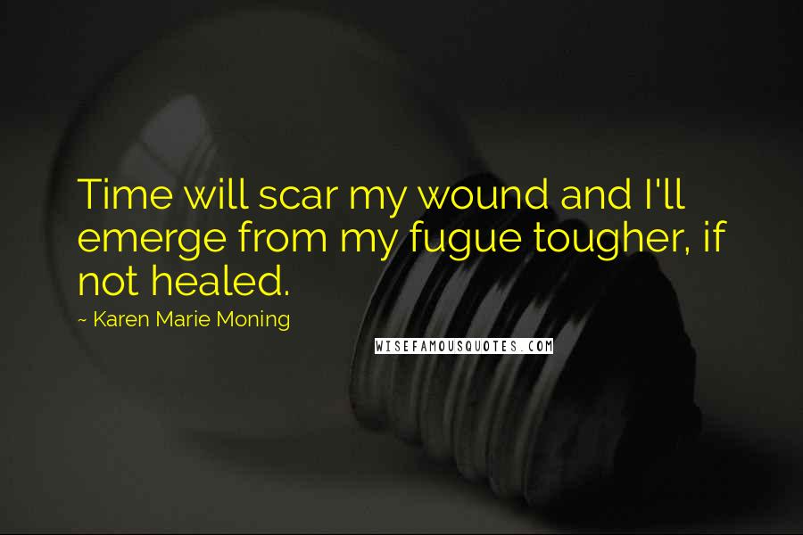 Karen Marie Moning Quotes: Time will scar my wound and I'll emerge from my fugue tougher, if not healed.