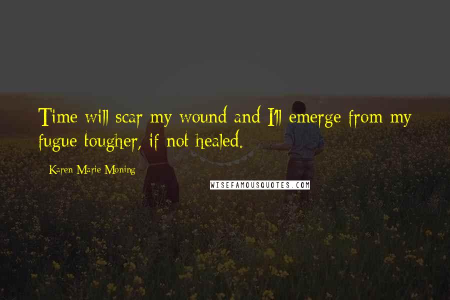 Karen Marie Moning Quotes: Time will scar my wound and I'll emerge from my fugue tougher, if not healed.