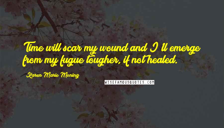 Karen Marie Moning Quotes: Time will scar my wound and I'll emerge from my fugue tougher, if not healed.