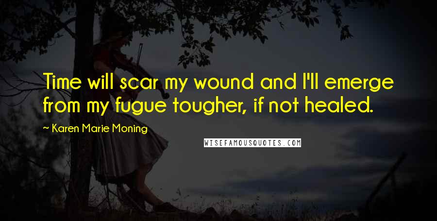 Karen Marie Moning Quotes: Time will scar my wound and I'll emerge from my fugue tougher, if not healed.