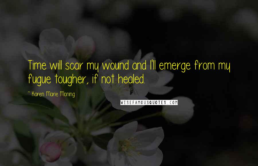 Karen Marie Moning Quotes: Time will scar my wound and I'll emerge from my fugue tougher, if not healed.