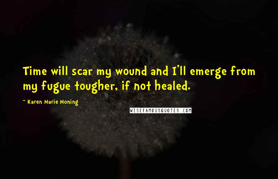 Karen Marie Moning Quotes: Time will scar my wound and I'll emerge from my fugue tougher, if not healed.