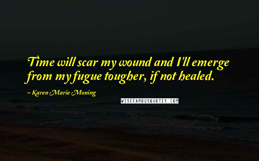 Karen Marie Moning Quotes: Time will scar my wound and I'll emerge from my fugue tougher, if not healed.