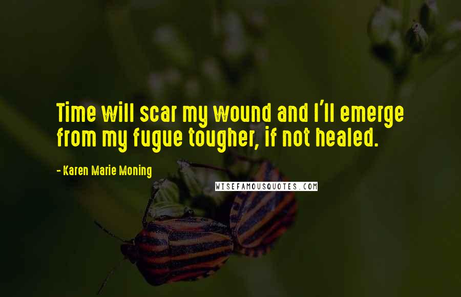 Karen Marie Moning Quotes: Time will scar my wound and I'll emerge from my fugue tougher, if not healed.