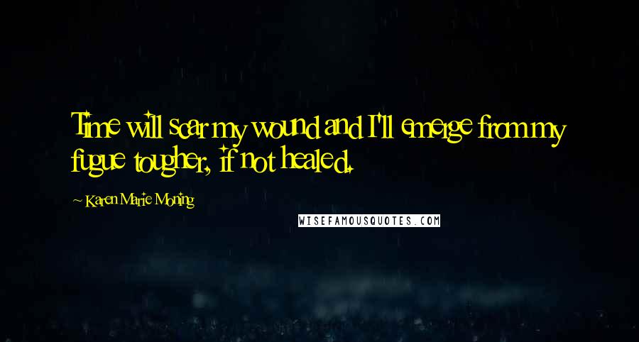 Karen Marie Moning Quotes: Time will scar my wound and I'll emerge from my fugue tougher, if not healed.