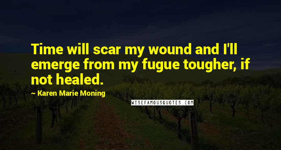 Karen Marie Moning Quotes: Time will scar my wound and I'll emerge from my fugue tougher, if not healed.