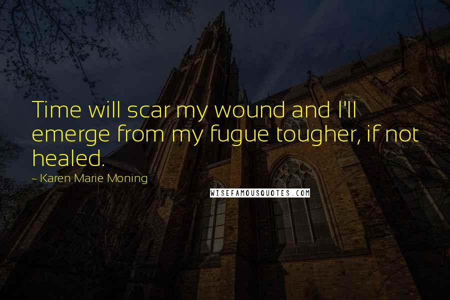 Karen Marie Moning Quotes: Time will scar my wound and I'll emerge from my fugue tougher, if not healed.