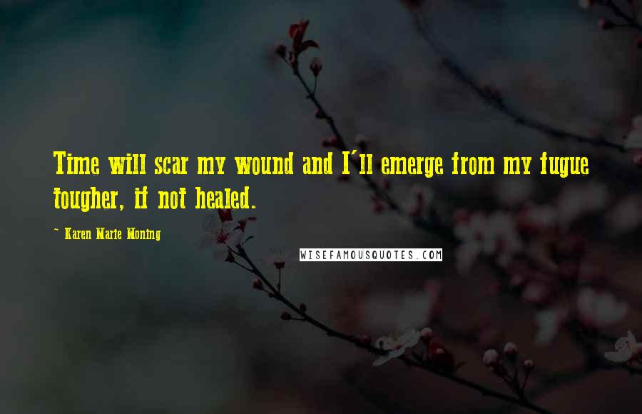 Karen Marie Moning Quotes: Time will scar my wound and I'll emerge from my fugue tougher, if not healed.