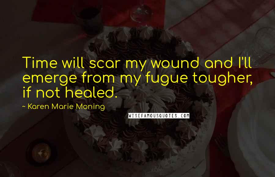 Karen Marie Moning Quotes: Time will scar my wound and I'll emerge from my fugue tougher, if not healed.