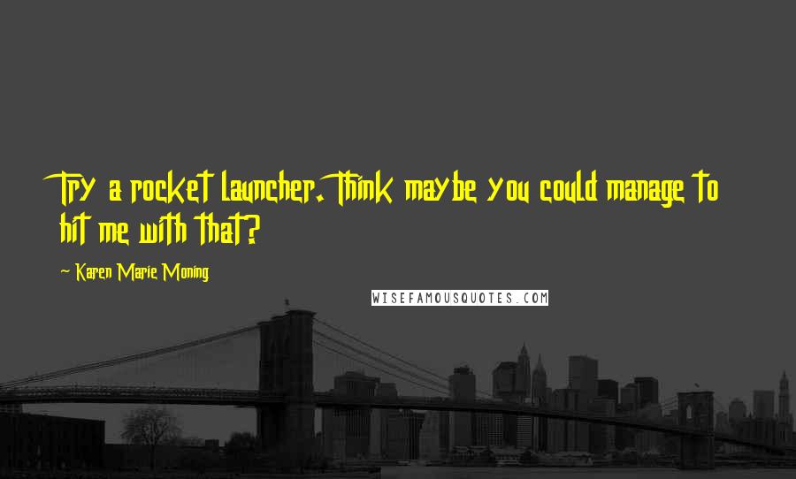 Karen Marie Moning Quotes: Try a rocket launcher. Think maybe you could manage to hit me with that?