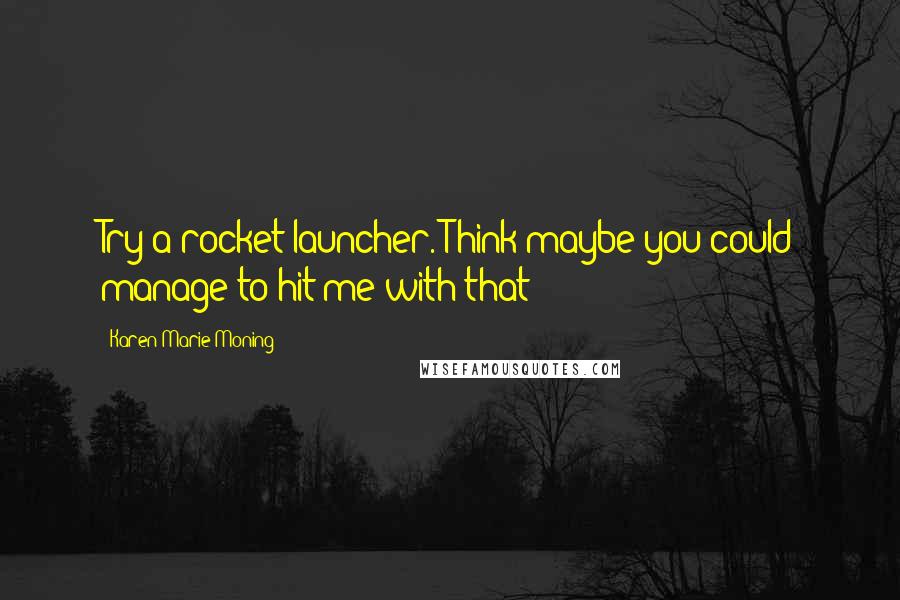 Karen Marie Moning Quotes: Try a rocket launcher. Think maybe you could manage to hit me with that?