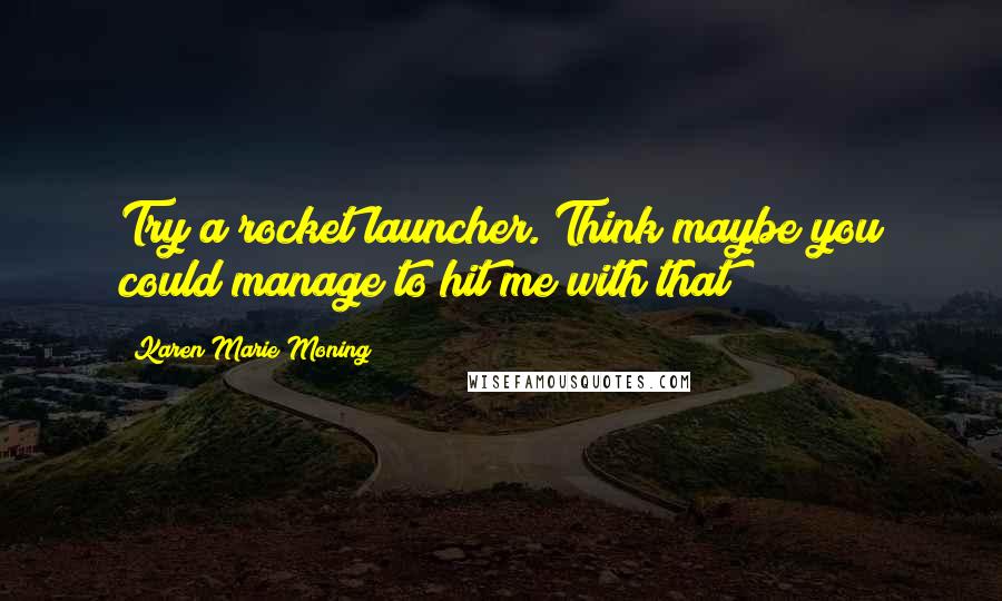 Karen Marie Moning Quotes: Try a rocket launcher. Think maybe you could manage to hit me with that?