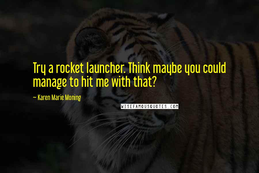 Karen Marie Moning Quotes: Try a rocket launcher. Think maybe you could manage to hit me with that?