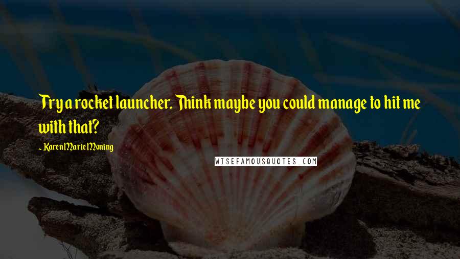 Karen Marie Moning Quotes: Try a rocket launcher. Think maybe you could manage to hit me with that?