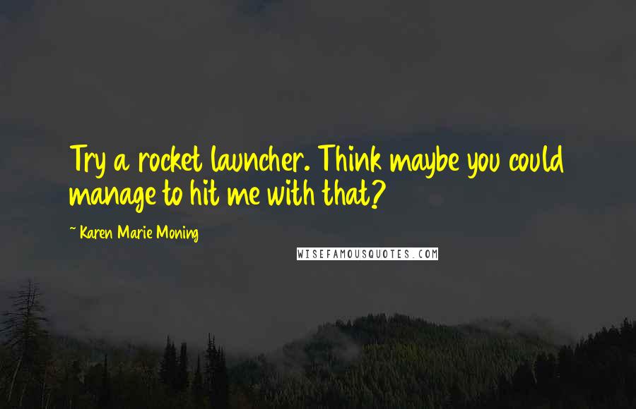 Karen Marie Moning Quotes: Try a rocket launcher. Think maybe you could manage to hit me with that?