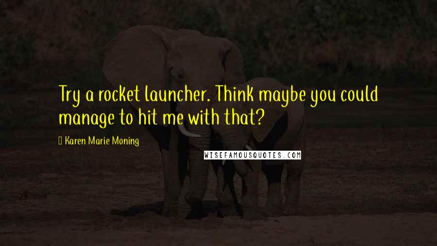 Karen Marie Moning Quotes: Try a rocket launcher. Think maybe you could manage to hit me with that?