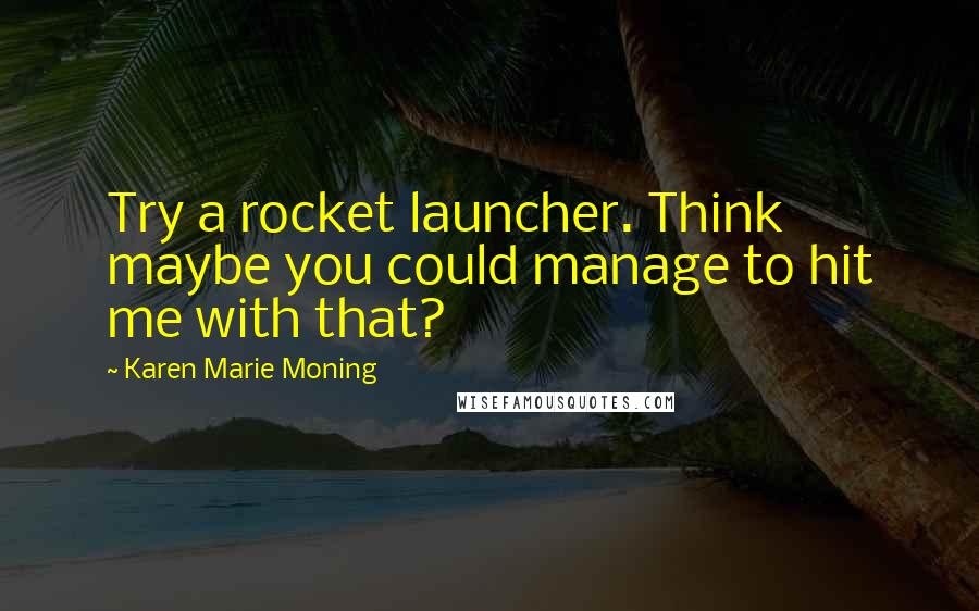 Karen Marie Moning Quotes: Try a rocket launcher. Think maybe you could manage to hit me with that?