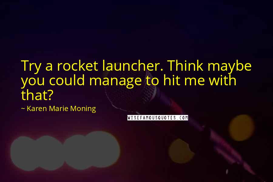 Karen Marie Moning Quotes: Try a rocket launcher. Think maybe you could manage to hit me with that?