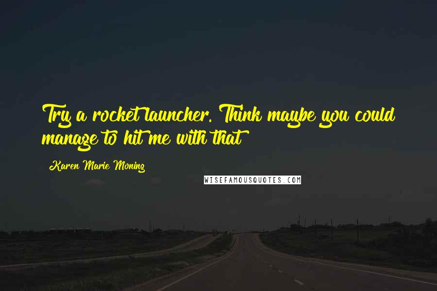 Karen Marie Moning Quotes: Try a rocket launcher. Think maybe you could manage to hit me with that?