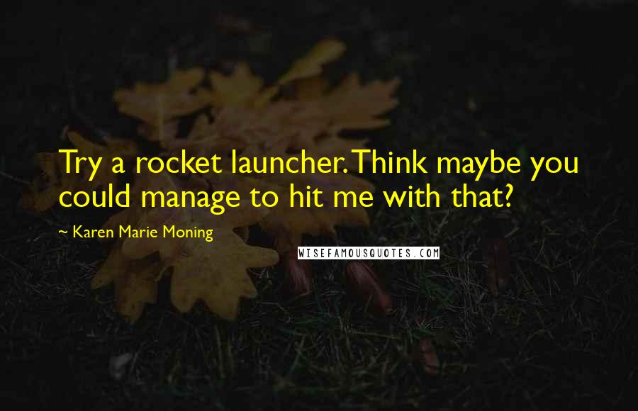 Karen Marie Moning Quotes: Try a rocket launcher. Think maybe you could manage to hit me with that?