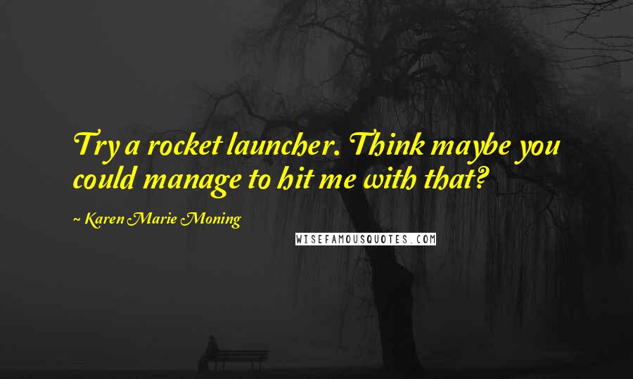 Karen Marie Moning Quotes: Try a rocket launcher. Think maybe you could manage to hit me with that?