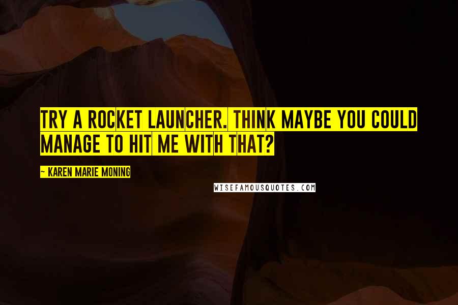 Karen Marie Moning Quotes: Try a rocket launcher. Think maybe you could manage to hit me with that?