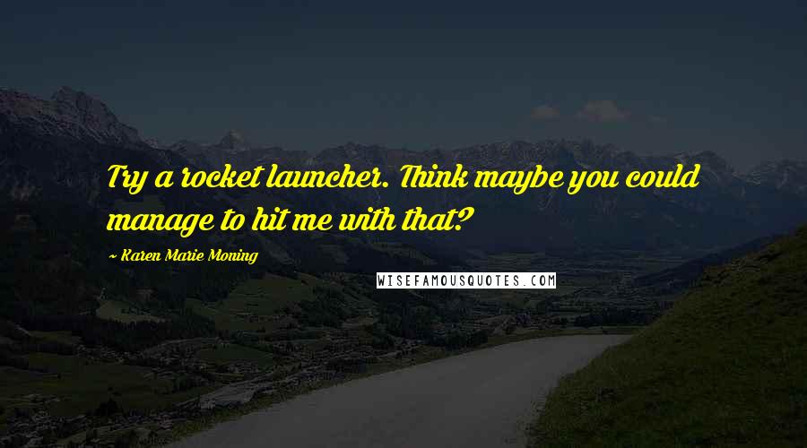 Karen Marie Moning Quotes: Try a rocket launcher. Think maybe you could manage to hit me with that?