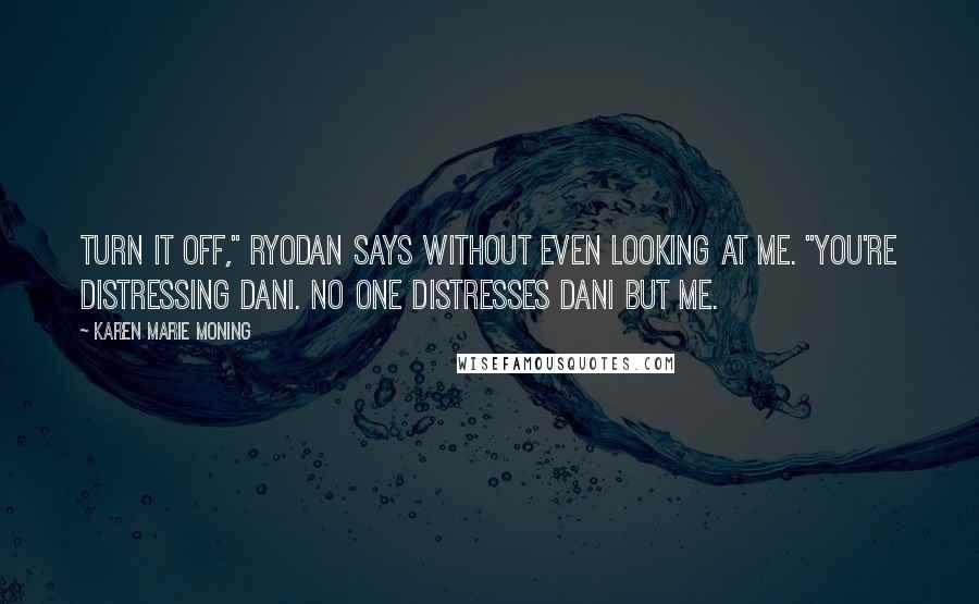 Karen Marie Moning Quotes: Turn it off," Ryodan says without even looking at me. "You're distressing Dani. No one distresses Dani but me.