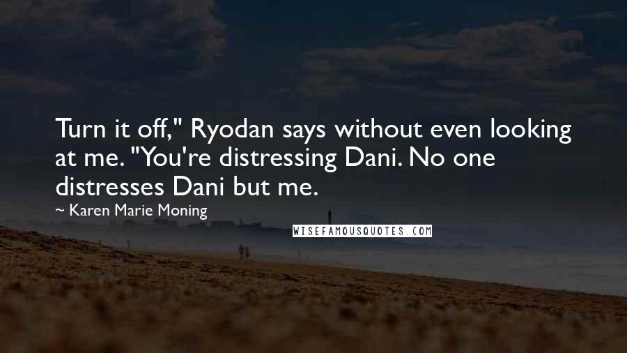 Karen Marie Moning Quotes: Turn it off," Ryodan says without even looking at me. "You're distressing Dani. No one distresses Dani but me.