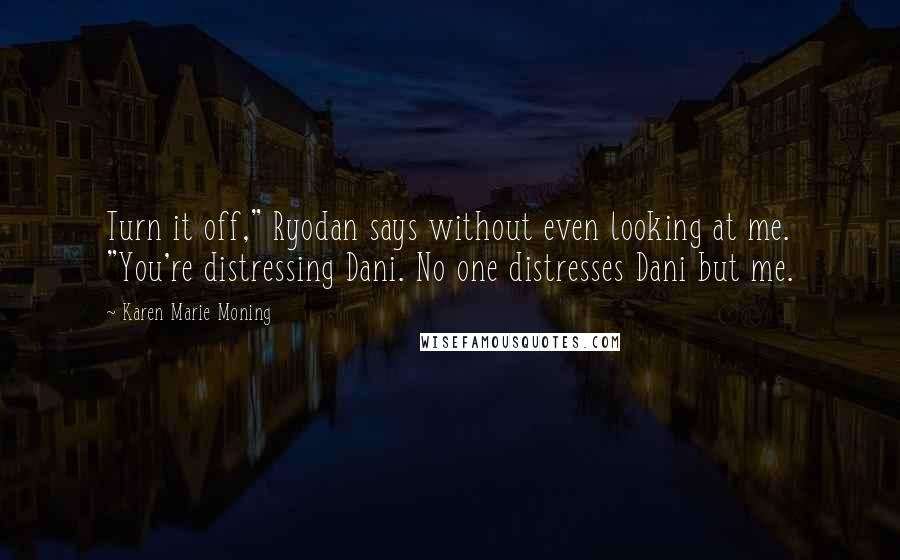 Karen Marie Moning Quotes: Turn it off," Ryodan says without even looking at me. "You're distressing Dani. No one distresses Dani but me.