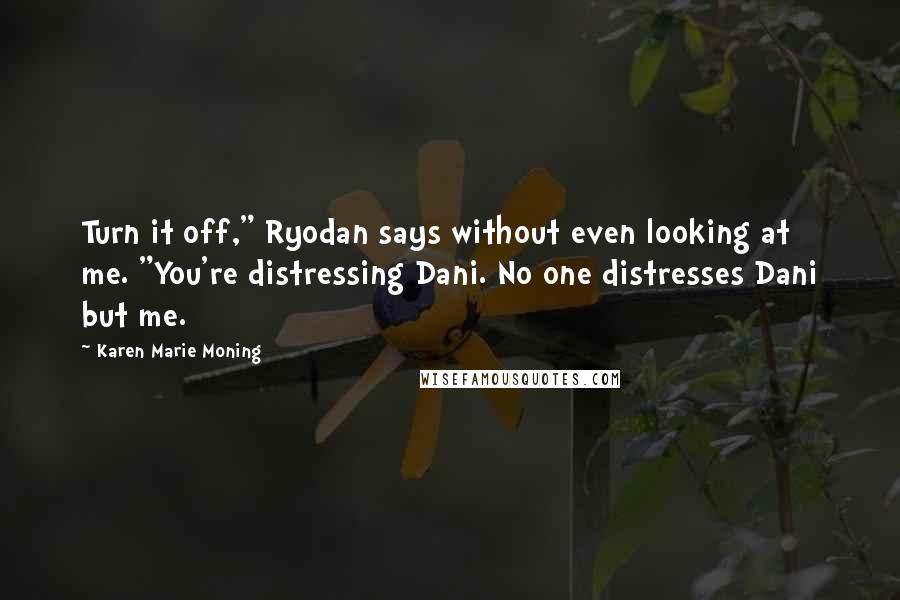 Karen Marie Moning Quotes: Turn it off," Ryodan says without even looking at me. "You're distressing Dani. No one distresses Dani but me.