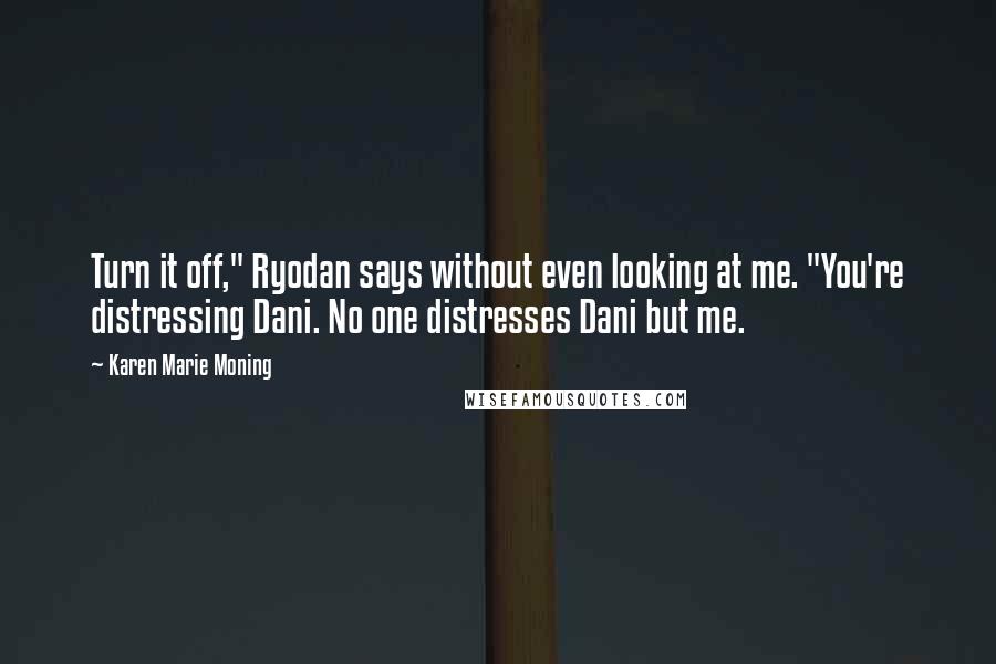 Karen Marie Moning Quotes: Turn it off," Ryodan says without even looking at me. "You're distressing Dani. No one distresses Dani but me.