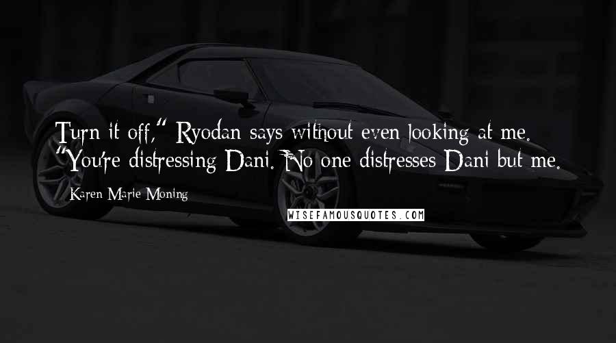 Karen Marie Moning Quotes: Turn it off," Ryodan says without even looking at me. "You're distressing Dani. No one distresses Dani but me.