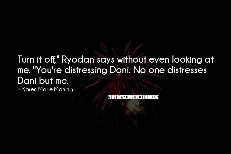 Karen Marie Moning Quotes: Turn it off," Ryodan says without even looking at me. "You're distressing Dani. No one distresses Dani but me.