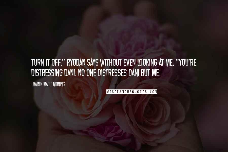 Karen Marie Moning Quotes: Turn it off," Ryodan says without even looking at me. "You're distressing Dani. No one distresses Dani but me.