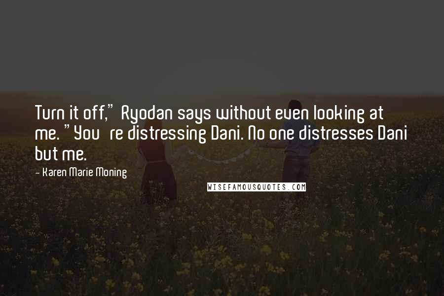 Karen Marie Moning Quotes: Turn it off," Ryodan says without even looking at me. "You're distressing Dani. No one distresses Dani but me.