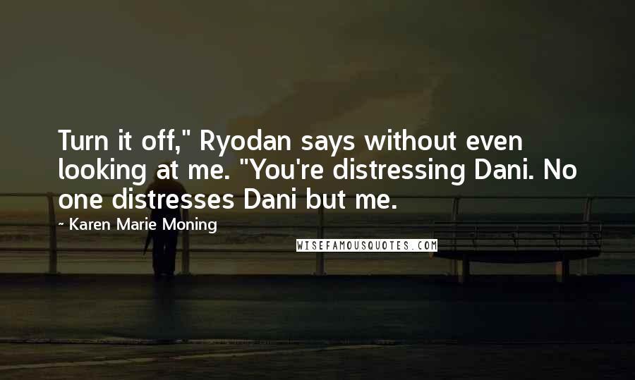 Karen Marie Moning Quotes: Turn it off," Ryodan says without even looking at me. "You're distressing Dani. No one distresses Dani but me.