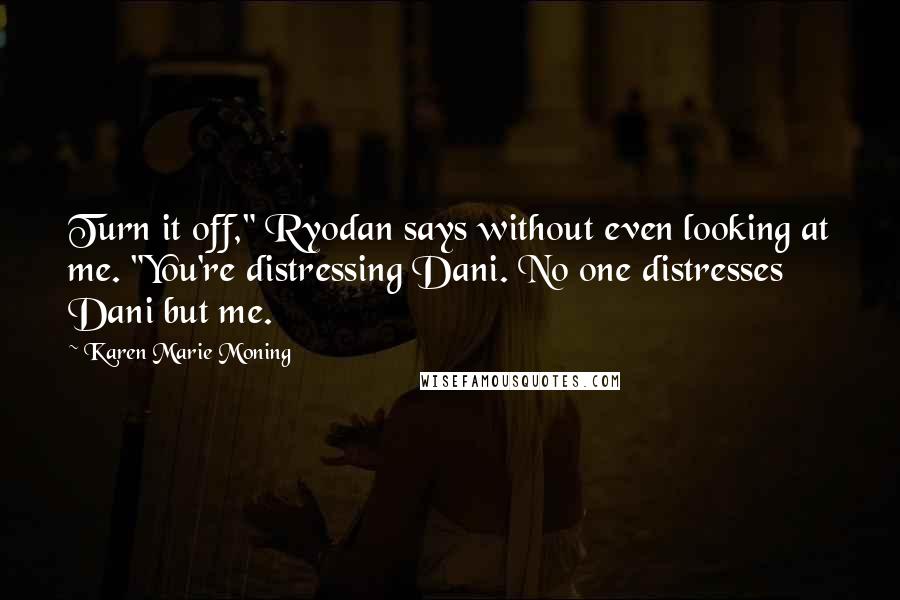 Karen Marie Moning Quotes: Turn it off," Ryodan says without even looking at me. "You're distressing Dani. No one distresses Dani but me.