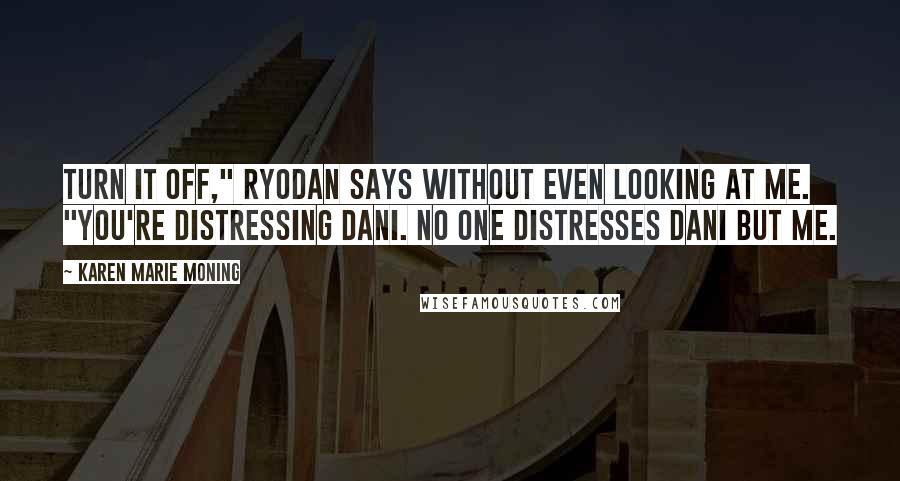 Karen Marie Moning Quotes: Turn it off," Ryodan says without even looking at me. "You're distressing Dani. No one distresses Dani but me.